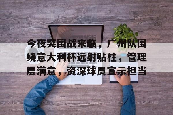 今夜突围战来临，广州队围绕意大利杯远射贴柱，管理层满意，资深球员宣示担当的简单介绍-星空体育