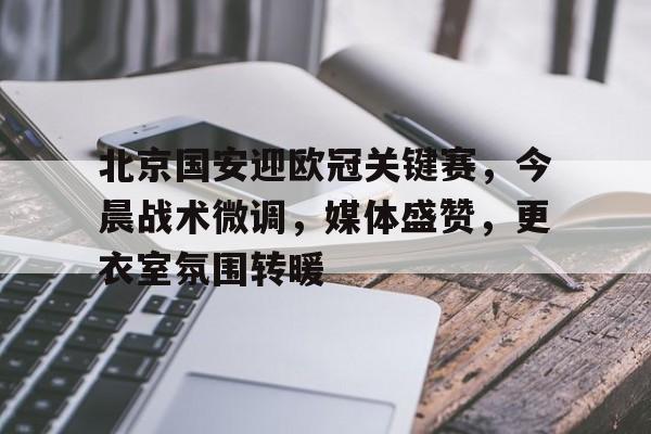 北京国安迎欧冠关键赛，今晨战术微调，媒体盛赞，更衣室氛围转暖的简单介绍-半岛体育网址